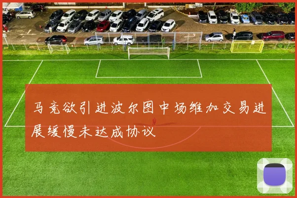 马竞欲引进波尔图中场维加交易进展缓慢未达成协议