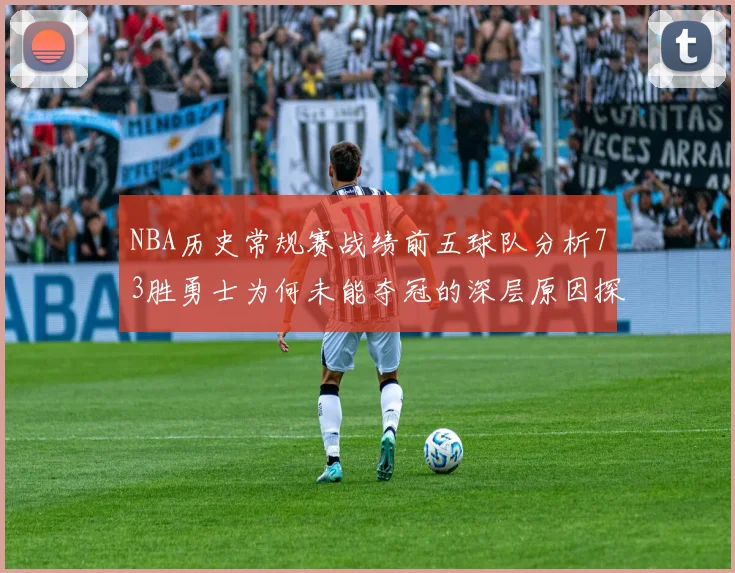 NBA历史常规赛战绩前五球队分析73胜勇士为何未能夺冠的深层原因探讨
