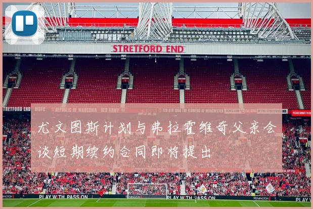尤文图斯计划与弗拉霍维奇父亲会谈短期续约合同即将提出