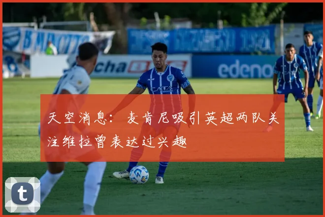 天空消息：麦肯尼吸引英超两队关注维拉曾表达过兴趣