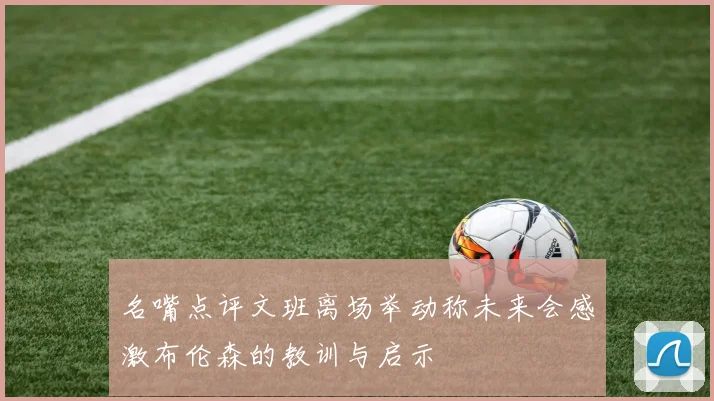 名嘴点评文班离场举动称未来会感激布伦森的教训与启示