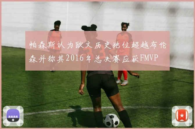 帕森斯认为欧文历史地位超越布伦森并称其2016年总决赛应获FMVP