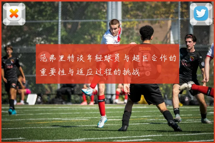 范弗里特谈年轻球员与超巨合作的重要性与适应过程的挑战