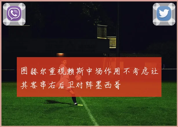 图赫尔重视赖斯中场作用不考虑让其客串右后卫对阵墨西哥