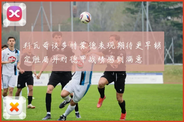 科瓦奇谈多特蒙德表现期待更早锁定胜局并对德甲战绩感到满意
