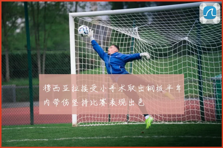 穆西亚拉接受小手术取出钢板半年内带伤坚持比赛表现出色