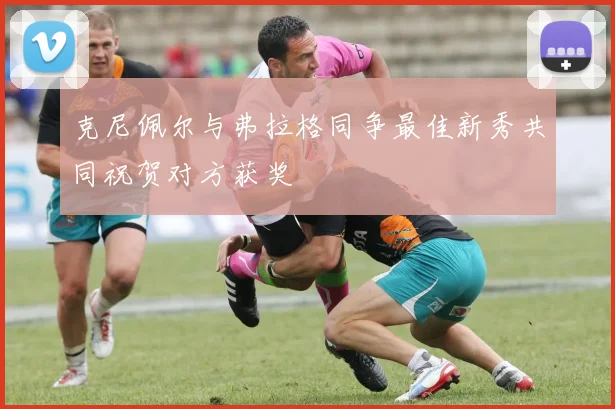 克尼佩尔与弗拉格同争最佳新秀共同祝贺对方获奖