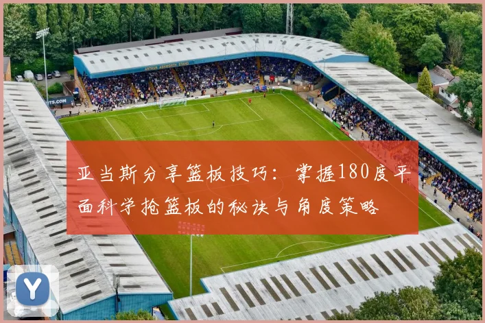 亚当斯分享篮板技巧：掌握180度平面科学抢篮板的秘诀与角度策略