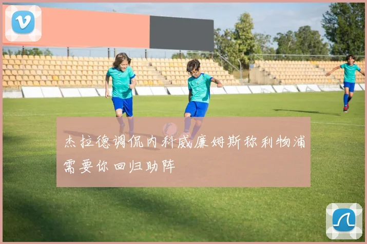 杰拉德调侃内科威廉姆斯称利物浦需要你回归助阵
