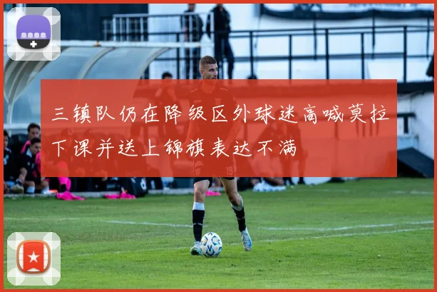 三镇队仍在降级区外球迷高喊莫拉下课并送上锦旗表达不满