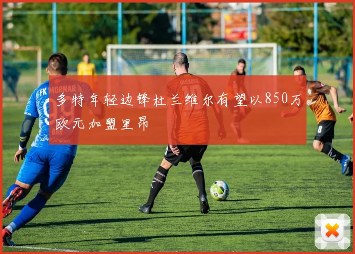 多特年轻边锋杜兰维尔有望以850万欧元加盟里昂