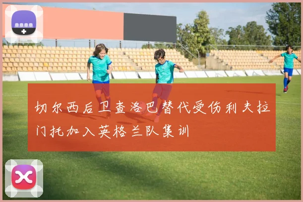 切尔西后卫查洛巴替代受伤利夫拉门托加入英格兰队集训