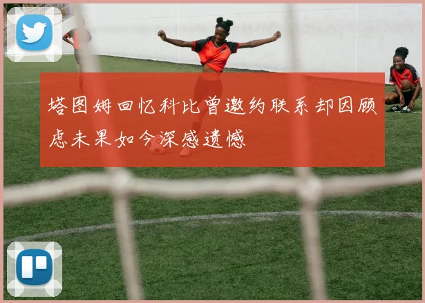 塔图姆回忆科比曾邀约联系却因顾虑未果如今深感遗憾