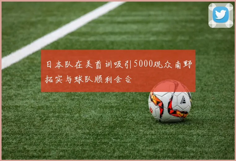 日本队在美首训吸引5000观众南野拓实与球队顺利会合