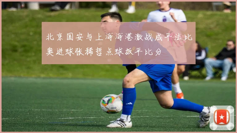 北京国安与上海海港激战成平法比奥进球张稀哲点球扳平比分