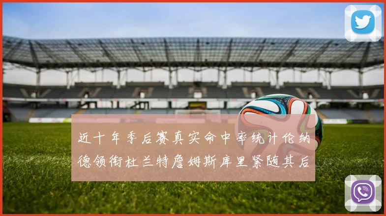 近十年季后赛真实命中率统计伦纳德领衔杜兰特詹姆斯库里紧随其后