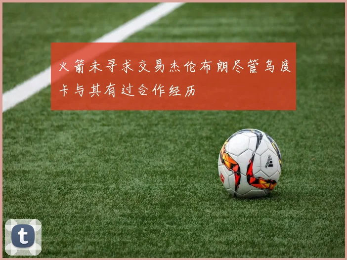 火箭未寻求交易杰伦布朗尽管乌度卡与其有过合作经历